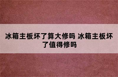 冰箱主板坏了算大修吗 冰箱主板坏了值得修吗